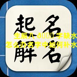 生辰八 🐅 字缺水怎么办名字中如何补水